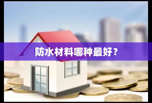 防水材料哪种最好？