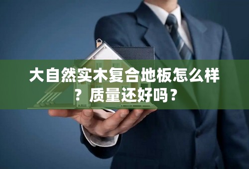 大自然实木复合地板怎么样？质量还好吗？