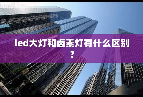 led大灯和卤素灯有什么区别？