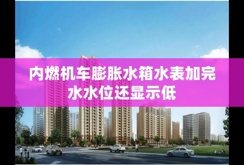内燃机车膨胀水箱水表加完水水位还显示低