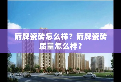 箭牌瓷砖怎么样？箭牌瓷砖质量怎么样？