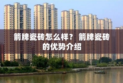 箭牌瓷砖怎么样？ 箭牌瓷砖的优势介绍