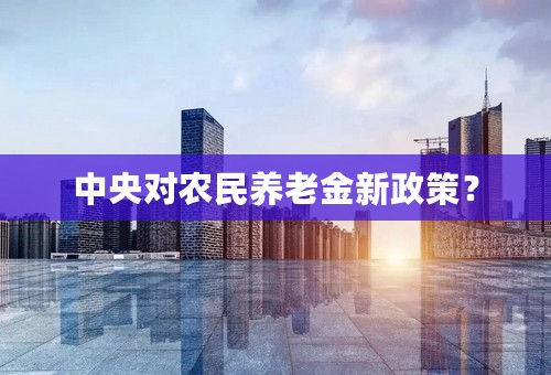 中央对农民养老金新政策？