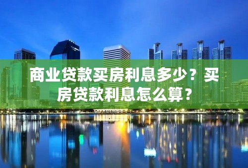 商业贷款买房利息多少？买房贷款利息怎么算？