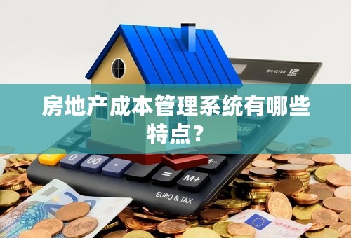 房地产成本管理系统有哪些特点？