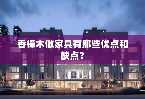 香樟木做家具有那些优点和缺点？