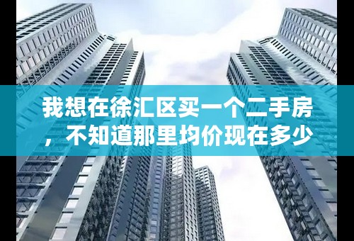 我想在徐汇区买一个二手房，不知道那里均价现在多少