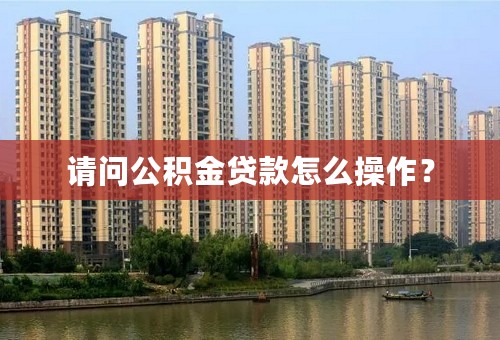 请问公积金贷款怎么操作？