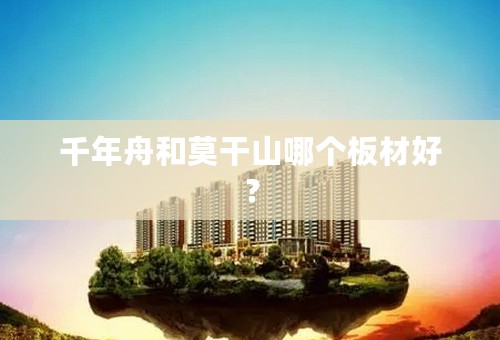 千年舟和莫干山哪个板材好？