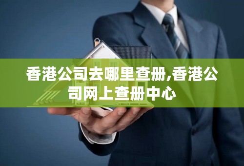 香港公司去哪里查册,香港公司网上查册中心