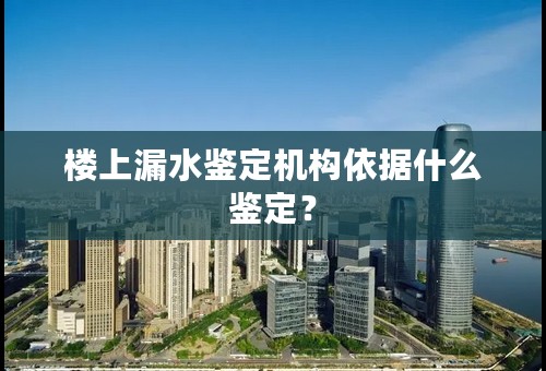 楼上漏水鉴定机构依据什么鉴定？