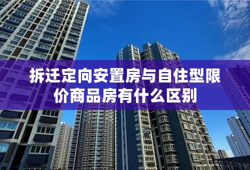 拆迁定向安置房与自住型限价商品房有什么区别