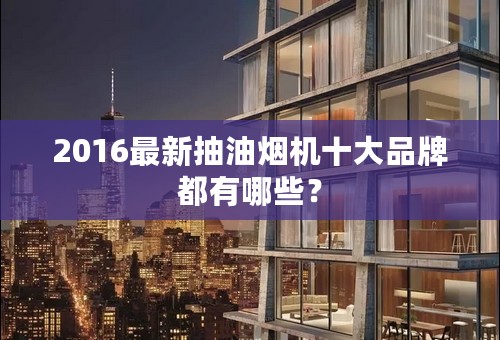 2016最新抽油烟机十大品牌都有哪些？