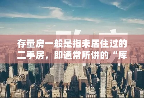 存量房一般是指未居住过的二手房，即通常所讲的“库存待售”的房产。