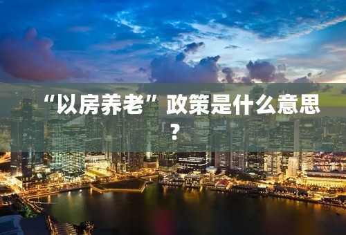 “以房养老”政策是什么意思？