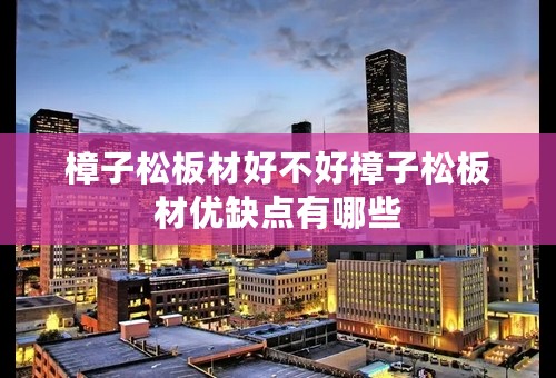 樟子松板材好不好樟子松板材优缺点有哪些