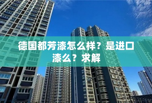 德国都芳漆怎么样？是进口漆么？求解