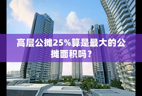 高层公摊25%算是最大的公摊面积吗？