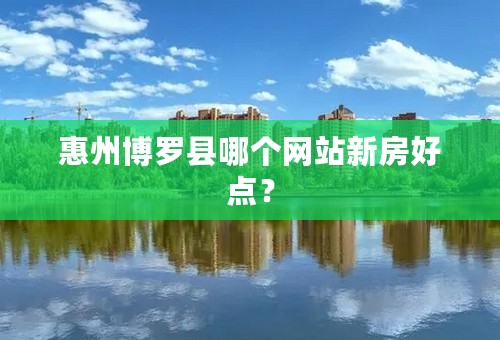 惠州博罗县哪个网站新房好点？