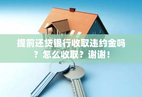 提前还贷银行收取违约金吗？怎么收取？谢谢！