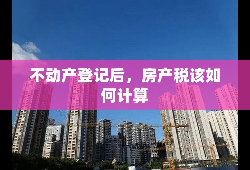 不动产登记后，房产税该如何计算