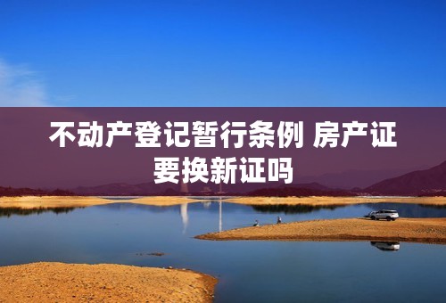 不动产登记暂行条例 房产证要换新证吗