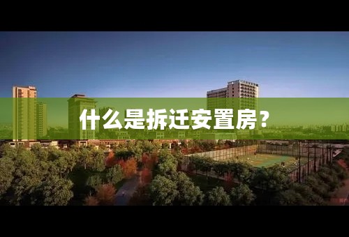 什么是拆迁安置房？