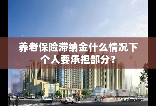 养老保险滞纳金什么情况下个人要承担部分？