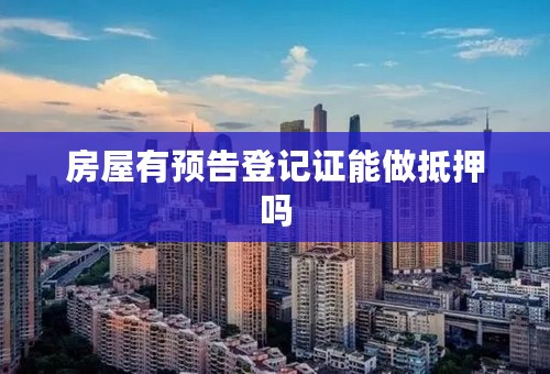 房屋有预告登记证能做抵押吗