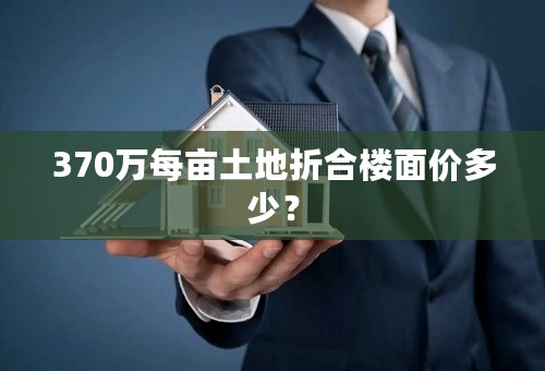370万每亩土地折合楼面价多少？