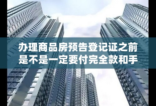 办理商品房预告登记证之前是不是一定要付完全款和手续费