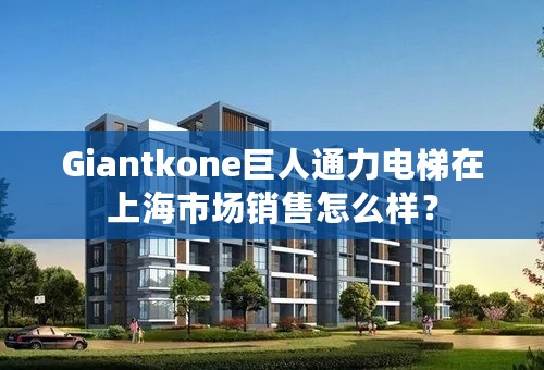 Giantkone巨人通力电梯在上海市场销售怎么样？
