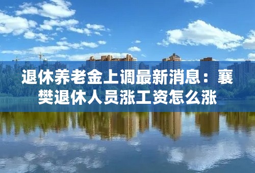 退休养老金上调最新消息：襄樊退休人员涨工资怎么涨