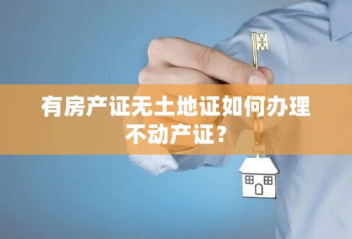 有房产证无土地证如何办理不动产证？