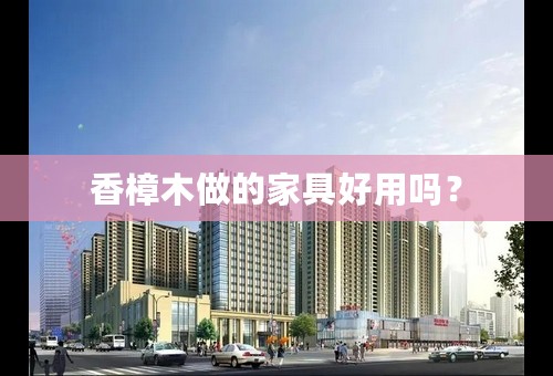 香樟木做的家具好用吗？