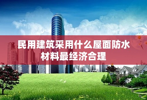 民用建筑采用什么屋面防水材料最经济合理