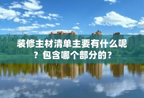 装修主材清单主要有什么呢？包含哪个部分的？