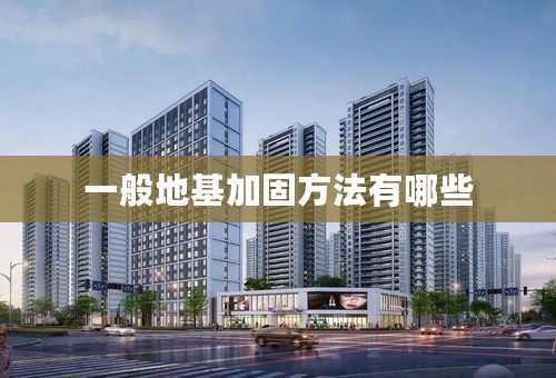 一般地基加固方法有哪些