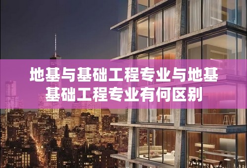地基与基础工程专业与地基基础工程专业有何区别