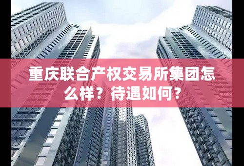 重庆联合产权交易所集团怎么样？待遇如何？