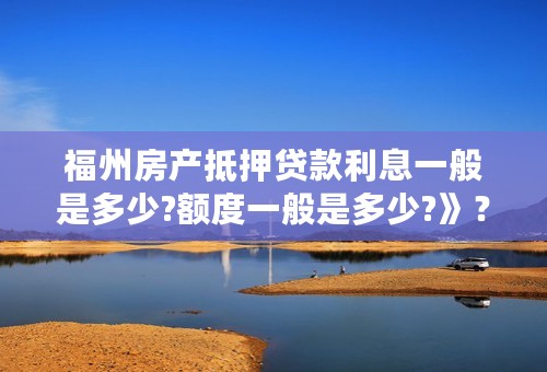 福州房产抵押贷款利息一般是多少?额度一般是多少?》？