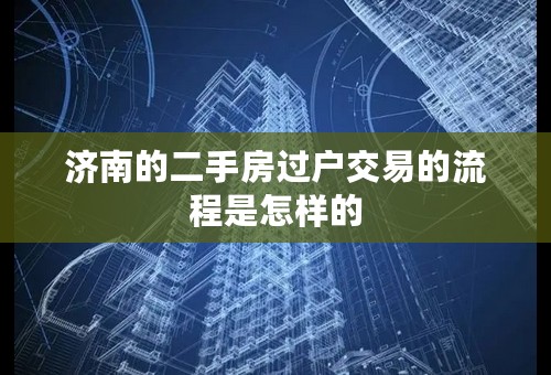 济南的二手房过户交易的流程是怎样的