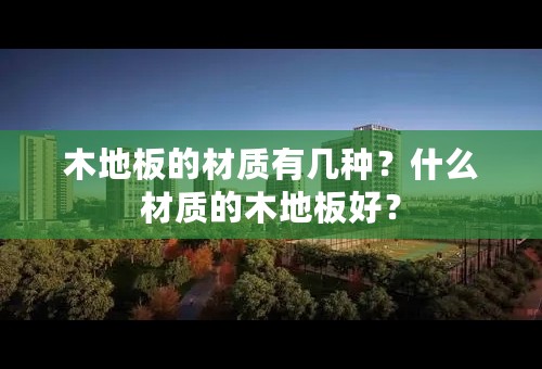 木地板的材质有几种？什么材质的木地板好？