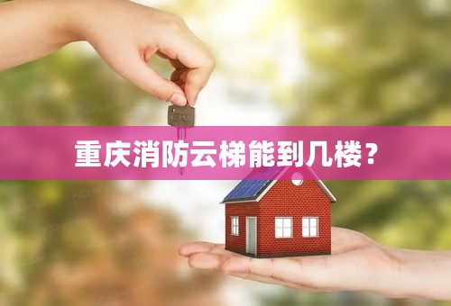 重庆消防云梯能到几楼？