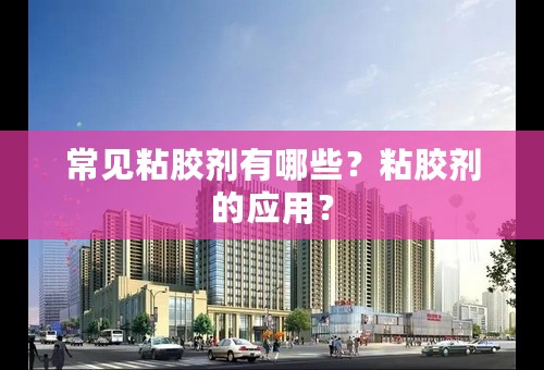 常见粘胶剂有哪些？粘胶剂的应用？