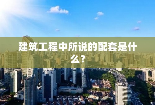建筑工程中所说的配套是什么？