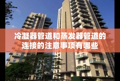 冷凝器管道和蒸发器管道的连接的注意事项有哪些
