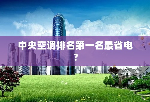 中央空调排名第一名最省电？
