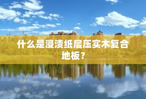 什么是浸渍纸层压实木复合地板？