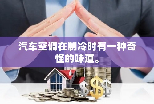 汽车空调在制冷时有一种奇怪的味道。
